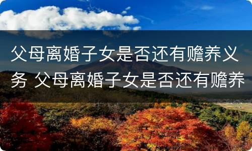 父母离婚子女是否还有赡养义务 父母离婚子女是否还有赡养义务呢