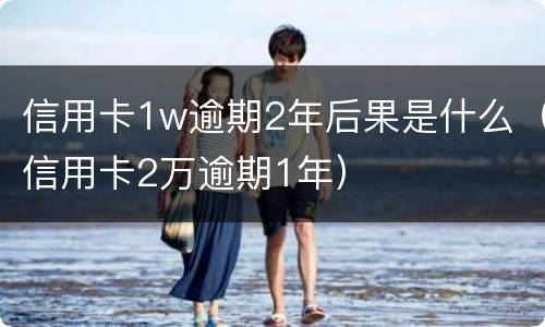 信用卡1w逾期2年后果是什么（信用卡2万逾期1年）