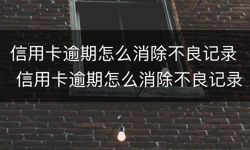 信用卡逾期怎么消除不良记录 信用卡逾期怎么消除不良记录会影响孩子就业么