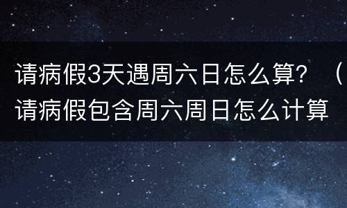 请病假3天遇周六日怎么算？（请病假包含周六周日怎么计算）