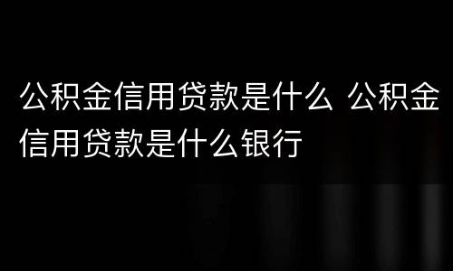 公积金信用贷款是什么 公积金信用贷款是什么银行