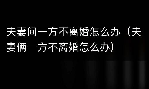 夫妻间一方不离婚怎么办（夫妻俩一方不离婚怎么办）