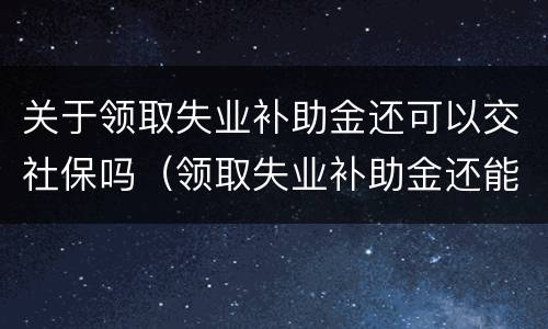 关于领取失业补助金还可以交社保吗（领取失业补助金还能交社保吗）