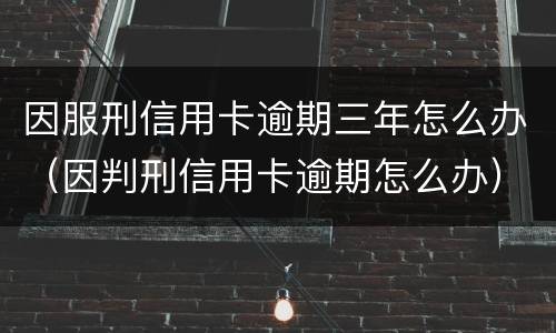 因服刑信用卡逾期三年怎么办（因判刑信用卡逾期怎么办）