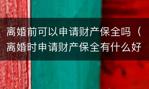 离婚前可以申请财产保全吗（离婚时申请财产保全有什么好办法吗）