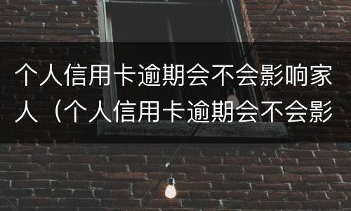 个人信用卡逾期会不会影响家人（个人信用卡逾期会不会影响家人贷款买房）