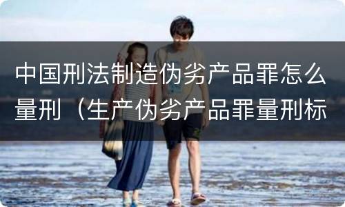 中国刑法制造伪劣产品罪怎么量刑（生产伪劣产品罪量刑标准从犯）