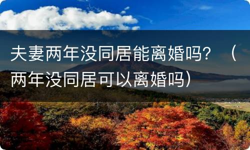 夫妻两年没同居能离婚吗？（两年没同居可以离婚吗）