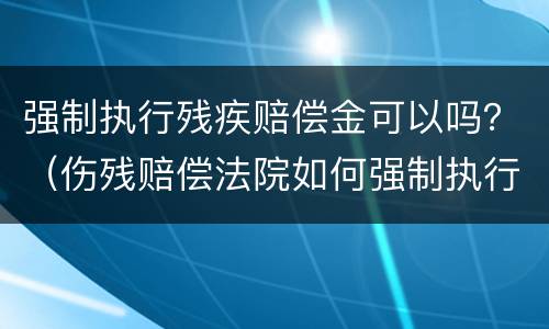 强制执行残疾赔偿金可以吗？（伤残赔偿法院如何强制执行）