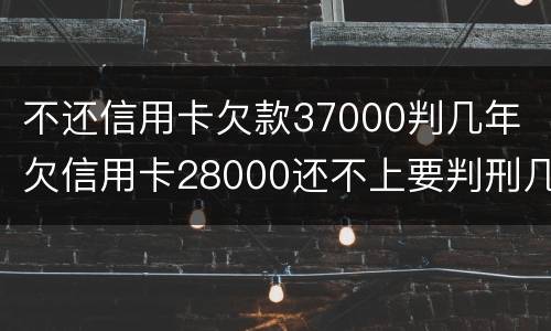 不还信用卡欠款37000判几年 欠信用卡28000还不上要判刑几年?