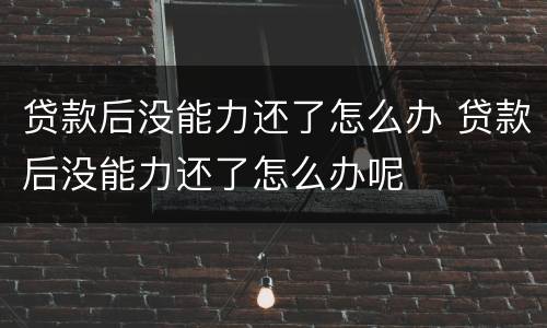 贷款后没能力还了怎么办 贷款后没能力还了怎么办呢