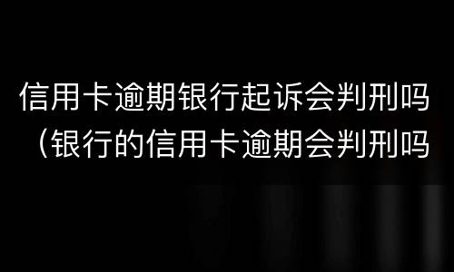 信用卡逾期银行起诉会判刑吗（银行的信用卡逾期会判刑吗）