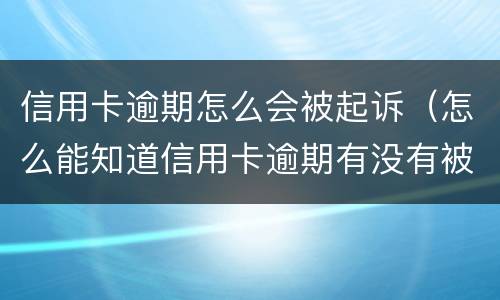 信用卡逾期怎么会被起诉（怎么能知道信用卡逾期有没有被起诉）