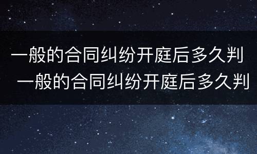 一般的合同纠纷开庭后多久判 一般的合同纠纷开庭后多久判离婚
