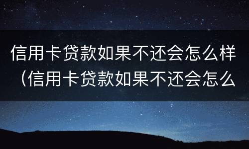 信用卡贷款如果不还会怎么样（信用卡贷款如果不还会怎么样吗）