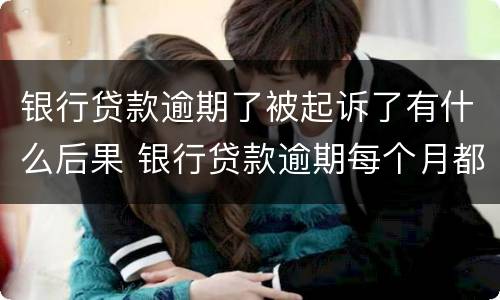 银行贷款逾期了被起诉了有什么后果 银行贷款逾期每个月都还一些会不会被起诉