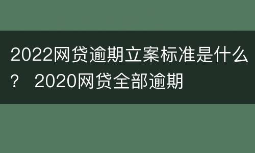 2022网贷逾期立案标准是什么？ 2020网贷全部逾期