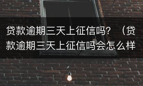 贷款逾期三天上征信吗？（贷款逾期三天上征信吗会怎么样）