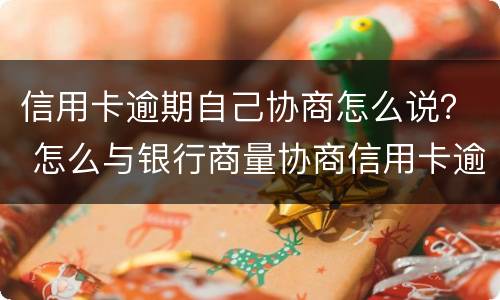 信用卡逾期自己协商怎么说？ 怎么与银行商量协商信用卡逾期还款事宜
