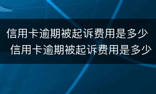 信用卡逾期被起诉费用是多少 信用卡逾期被起诉费用是多少啊