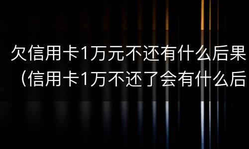 欠信用卡1万元不还有什么后果（信用卡1万不还了会有什么后果）