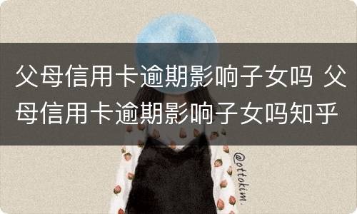 父母信用卡逾期影响子女吗 父母信用卡逾期影响子女吗知乎
