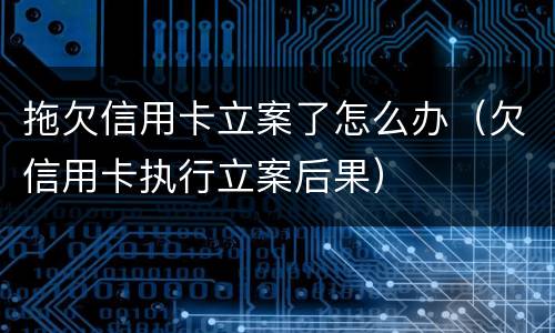拖欠信用卡立案了怎么办（欠信用卡执行立案后果）