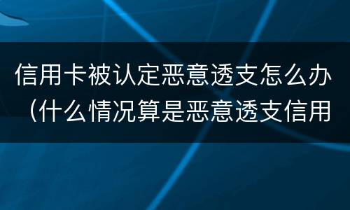 信用卡被认定恶意透支怎么办（什么情况算是恶意透支信用卡）