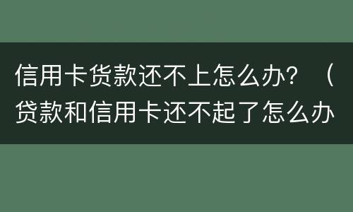 信用卡货款还不上怎么办？（贷款和信用卡还不起了怎么办）