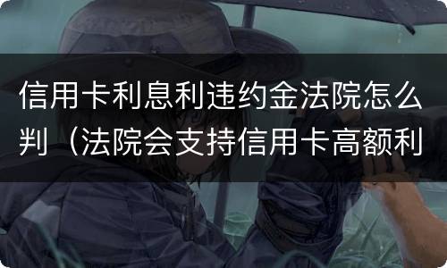 信用卡利息利违约金法院怎么判（法院会支持信用卡高额利息和违约金吗）