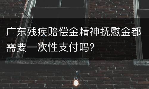 广东残疾赔偿金精神抚慰金都需要一次性支付吗？
