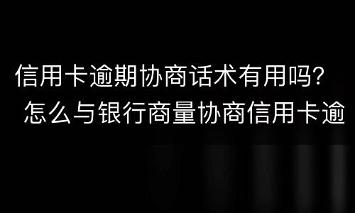 信用卡逾期协商话术有用吗？ 怎么与银行商量协商信用卡逾期还款事宜
