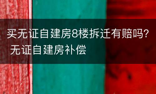 买无证自建房8楼拆迁有赔吗？ 无证自建房补偿