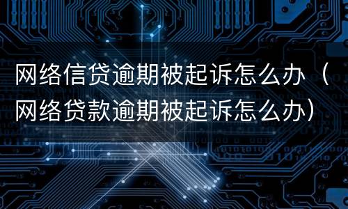 网络信贷逾期被起诉怎么办（网络贷款逾期被起诉怎么办）