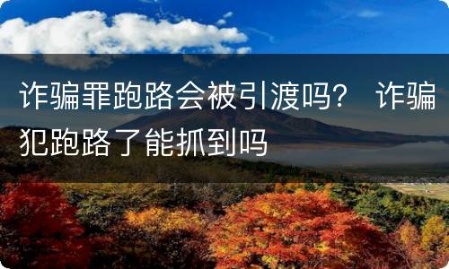 诈骗罪跑路会被引渡吗？ 诈骗犯跑路了能抓到吗
