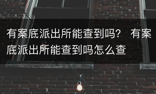 有案底派出所能查到吗？ 有案底派出所能查到吗怎么查