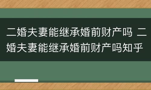 二婚夫妻能继承婚前财产吗 二婚夫妻能继承婚前财产吗知乎