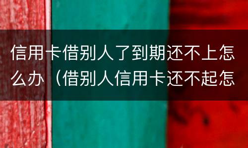 信用卡借别人了到期还不上怎么办（借别人信用卡还不起怎么办）