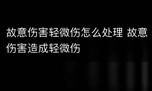 故意伤害轻微伤怎么处理 故意伤害造成轻微伤