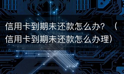 信用卡到期未还款怎么办？（信用卡到期未还款怎么办理）
