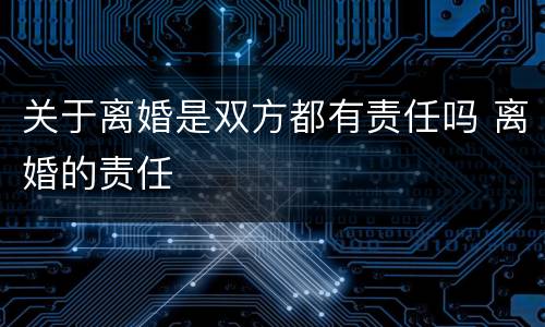 关于离婚是双方都有责任吗 离婚的责任