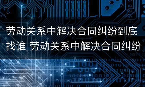 劳动关系中解决合同纠纷到底找谁 劳动关系中解决合同纠纷到底找谁管