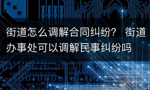 街道怎么调解合同纠纷？ 街道办事处可以调解民事纠纷吗