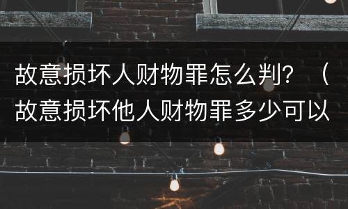 故意损坏人财物罪怎么判？（故意损坏他人财物罪多少可以定罪）