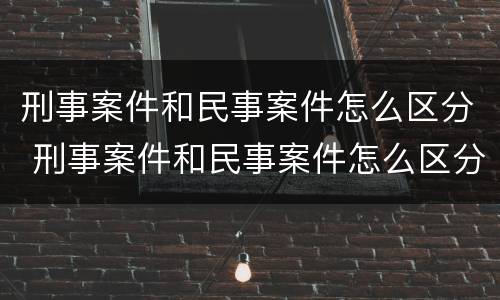 刑事案件和民事案件怎么区分 刑事案件和民事案件怎么区分百度百科