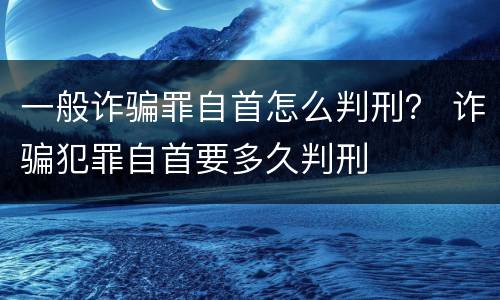 一般诈骗罪自首怎么判刑？ 诈骗犯罪自首要多久判刑