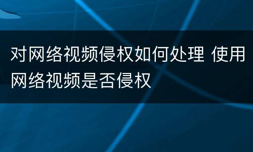 对网络视频侵权如何处理 使用网络视频是否侵权