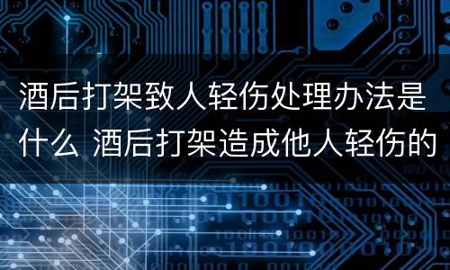酒后打架致人轻伤处理办法是什么 酒后打架造成他人轻伤的处罚是怎样的