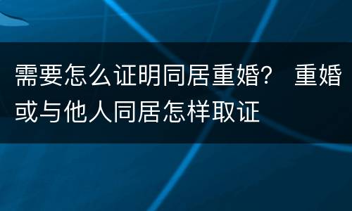 需要怎么证明同居重婚？ 重婚或与他人同居怎样取证