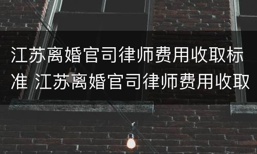江苏离婚官司律师费用收取标准 江苏离婚官司律师费用收取标准表